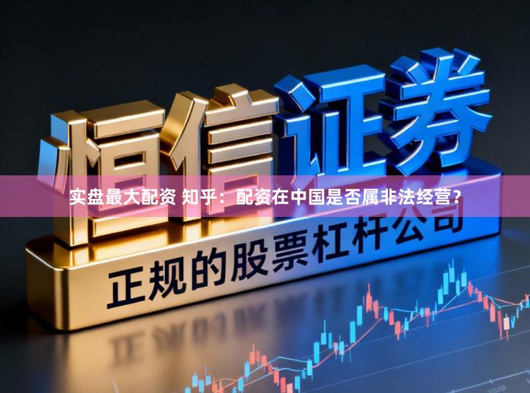 实盘最大配资 知乎:配资在中国是否属非法经营?