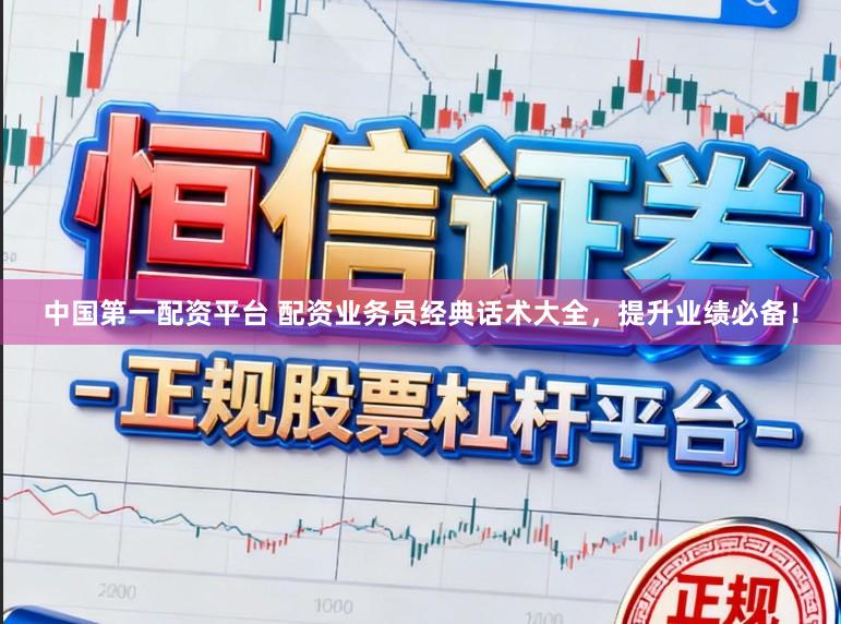 中国第一配资平台 配资业务员经典话术大全，提升业绩必备！