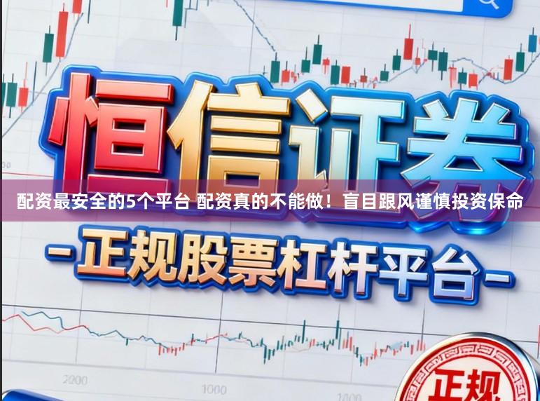 配资最安全的5个平台 配资真的不能做！盲目跟风谨慎投资保命