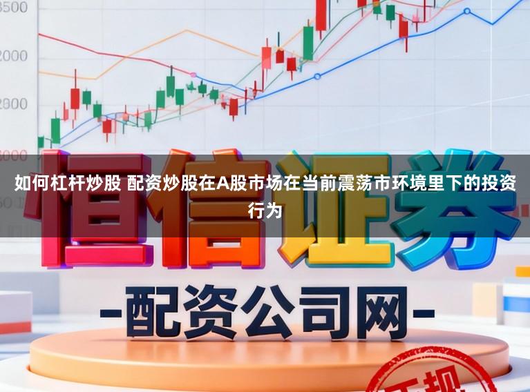 如何杠杆炒股 配资炒股在A股市场在当前震荡市环境里下的投资行为