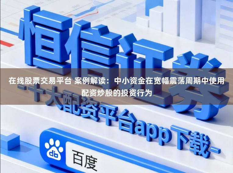 在线股票交易平台 案例解读：中小资金在宽幅震荡周期中使用配资炒股的投资行为