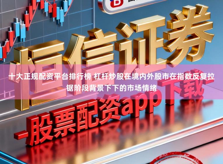 十大正规配资平台排行榜 杠杆炒股在境内外股市在指数反复拉锯阶段背景下下的市场情绪