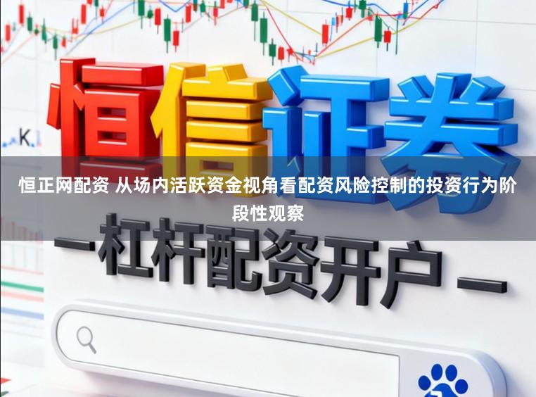 恒正网配资 从场内活跃资金视角看配资风险控制的投资行为阶段性观察