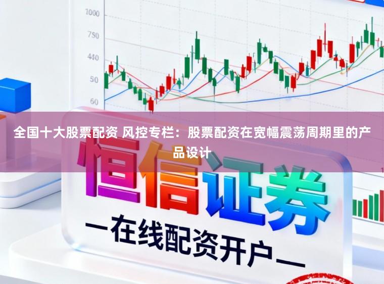 全国十大股票配资 风控专栏：股票配资在宽幅震荡周期里的产品设计