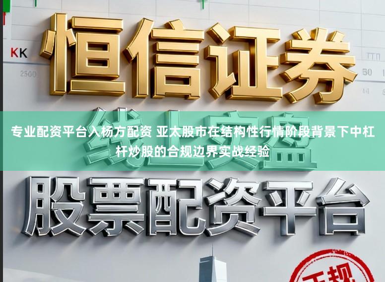 专业配资平台入杨方配资 亚太股市在结构性行情阶段背景下中杠杆炒股的合规边界实战经验
