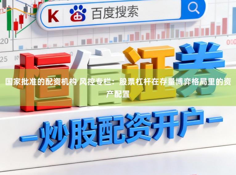 国家批准的配资机构 风控专栏：股票杠杆在存量博弈格局里的资产配置