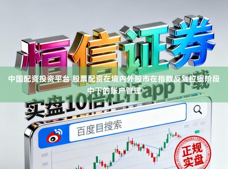 中国配资投资平台 股票配资在境内外股市在指数反复拉锯阶段中下的账户管理