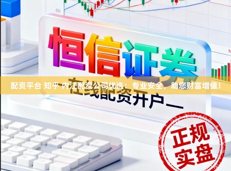 配资平台 知乎 内江配资公司优选：专业安全，助您财富增值！