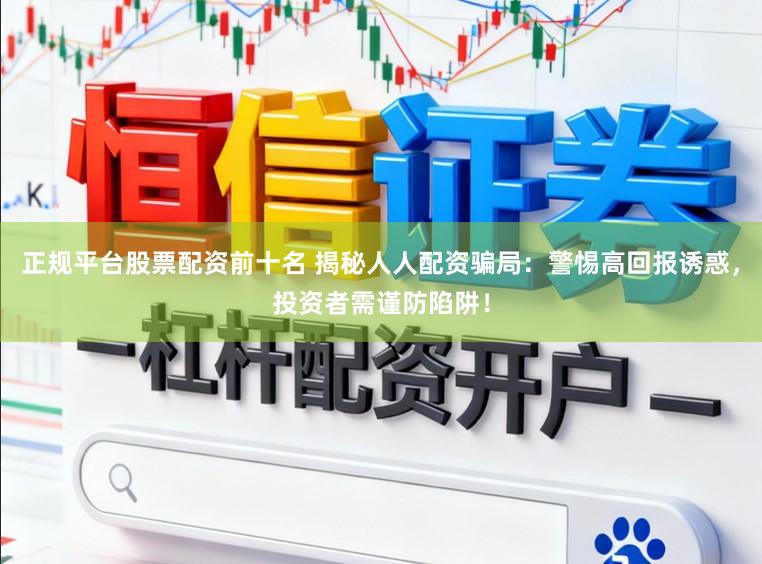 正规平台股票配资前十名 揭秘人人配资骗局：警惕高回报诱惑，投资者需谨防陷阱！
