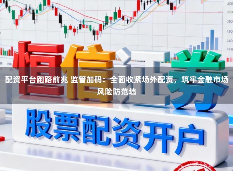 配资平台跑路前兆 监管加码：全面收紧场外配资，筑牢金融市场风险防范墙