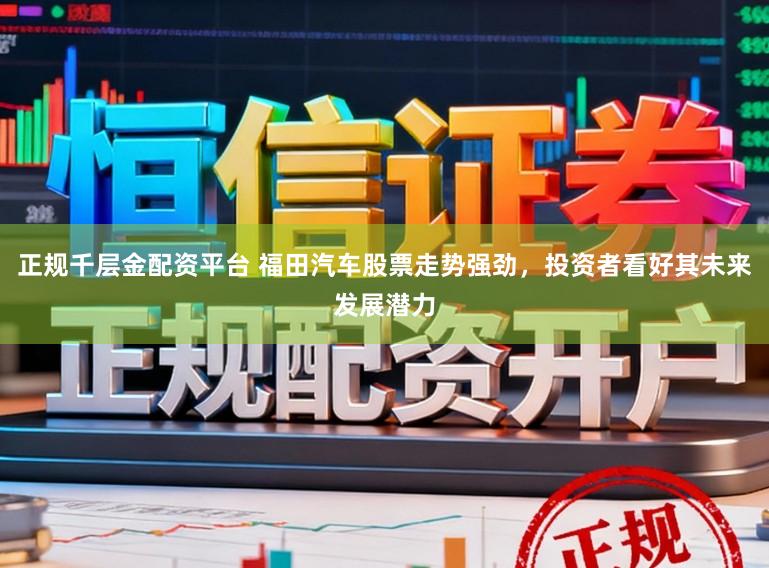 正规千层金配资平台 福田汽车股票走势强劲，投资者看好其未来发展潜力