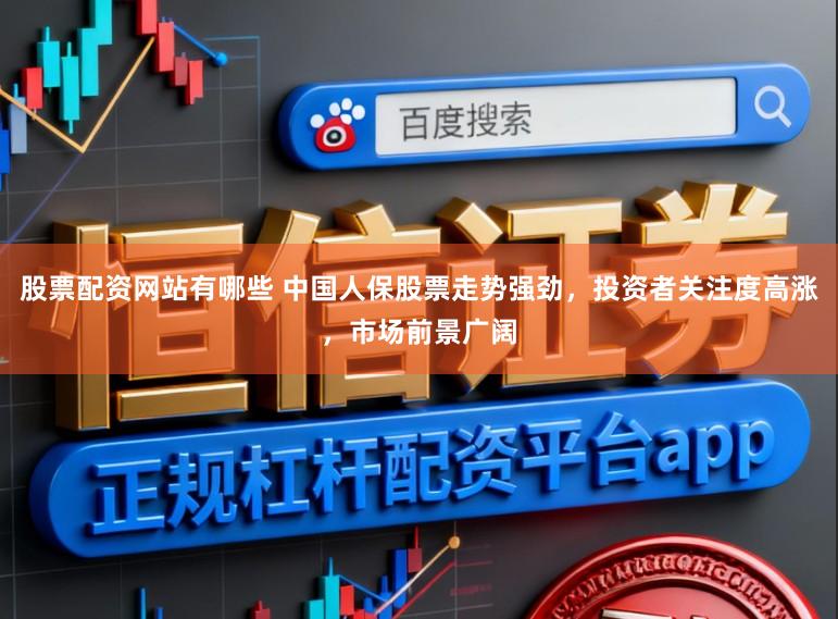 股票配资网站有哪些 中国人保股票走势强劲，投资者关注度高涨，市场前景广阔