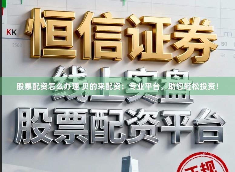 股票配资怎么办理 贝的来配资：专业平台，助您轻松投资！