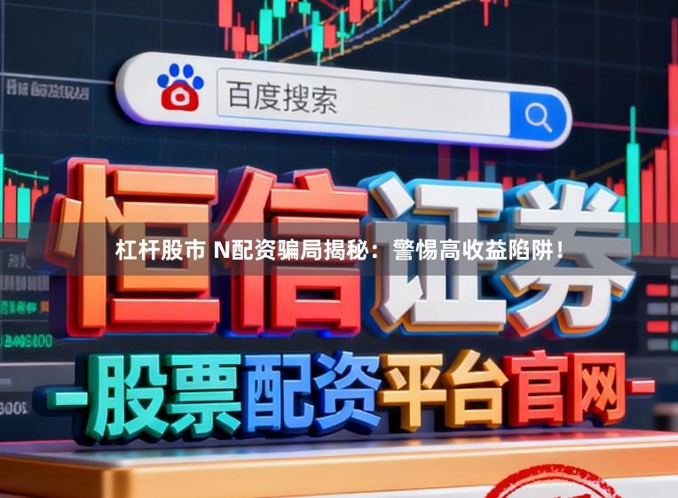 杠杆股市 N配资骗局揭秘：警惕高收益陷阱！