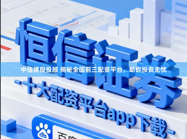 中信建投投顾 揭秘全国前三配资平台,助你投资无忧